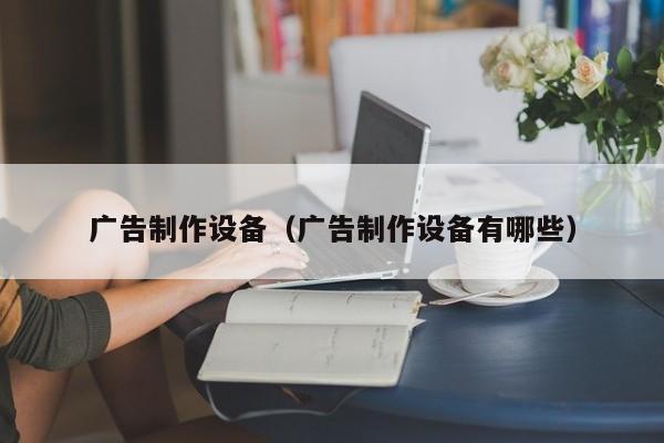 Kaiyun 开云广告制作设备（广告制作设备有哪些）(图1)