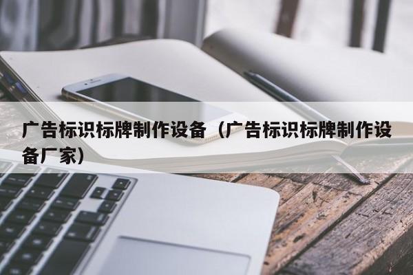 广告标识标牌制作设备（广告标识标牌制作设备厂家）Kaiyun 开云体育(图1)